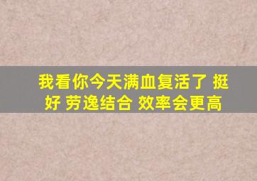 我看你今天满血复活了 挺好 劳逸结合 效率会更高